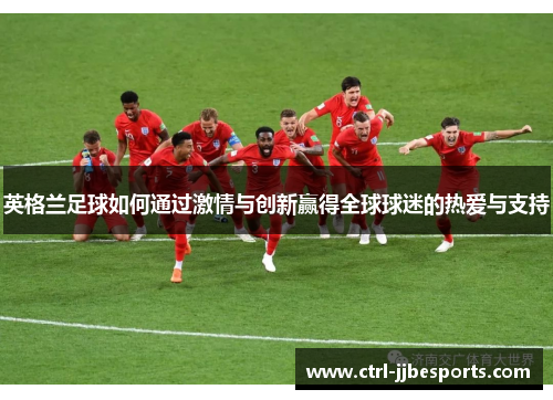 英格兰足球如何通过激情与创新赢得全球球迷的热爱与支持