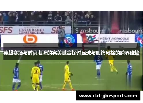 英超赛场与时尚潮流的完美融合探讨足球与服饰风格的跨界碰撞