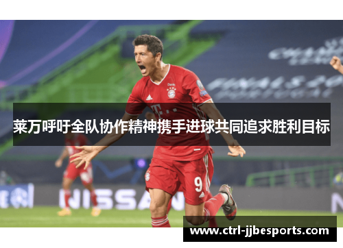 莱万呼吁全队协作精神携手进球共同追求胜利目标