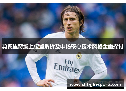 莫德里奇场上位置解析及中场核心技术风格全面探讨
