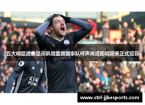 五大明显迹象显示凯恩重返国家队呼声高或即将迎来正式征召