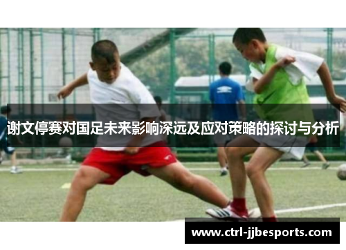 谢文停赛对国足未来影响深远及应对策略的探讨与分析