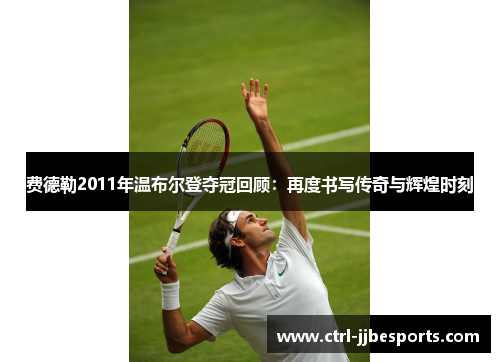 费德勒2011年温布尔登夺冠回顾：再度书写传奇与辉煌时刻