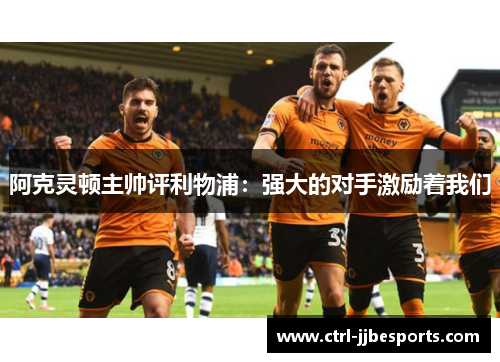 阿克灵顿主帅评利物浦:强大的对手激励着我们 阿克灵顿主帅评利物浦:强大的对手激励着我们