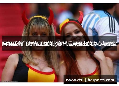阿根廷豪门激情四溢的比赛背后展现出的决心与荣耀 阿根廷豪门激情四溢的比赛背后展现出的决心与荣耀