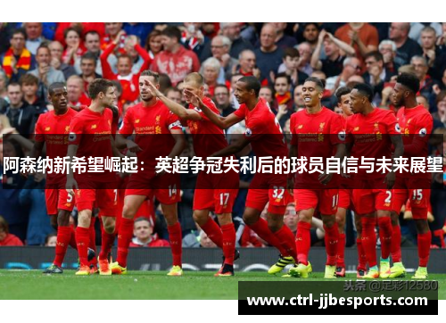 阿森纳新希望崛起:英超争冠失利后的球员自信与未来展望 阿森纳新希望崛起:英超争冠失利后的球员自信与未来展望