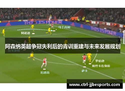 阿森纳英超争冠失利后的青训重建与未来发展规划 阿森纳英超争冠失利后的青训重建与未来发展规划