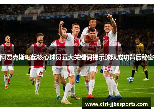 阿贾克斯崛起核心球员五大关键词揭示球队成功背后秘密 阿贾克斯崛起核心球员五大关键词揭示球队成功背后秘密