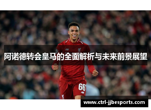 阿诺德转会皇马的全面解析与未来前景展望 阿诺德转会皇马的全面解析与未来前景展望
