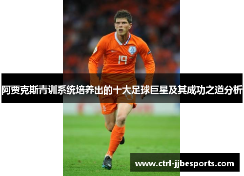 阿贾克斯青训系统培养出的十大足球巨星及其成功之道分析 阿贾克斯青训系统培养出的十大足球巨星及其成功之道分析