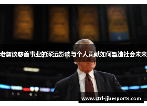 老詹谈慈善事业的深远影响与个人贡献如何塑造社会未来 老詹谈慈善事业的深远影响与个人贡献如何塑造社会未来