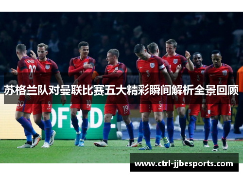 苏格兰队对曼联比赛五大精彩瞬间解析全景回顾 苏格兰队对曼联比赛五大精彩瞬间解析全景回顾