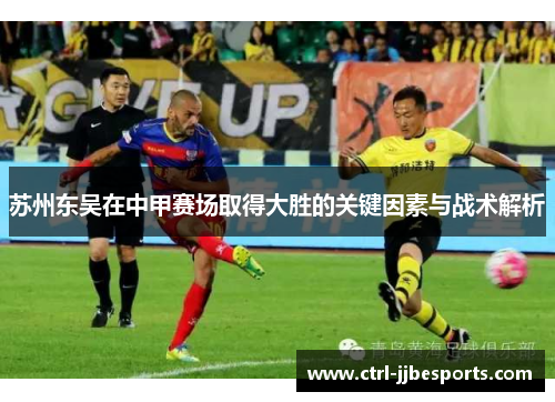 苏州东吴在中甲赛场取得大胜的关键因素与战术解析 苏州东吴在中甲赛场取得大胜的关键因素与战术解析