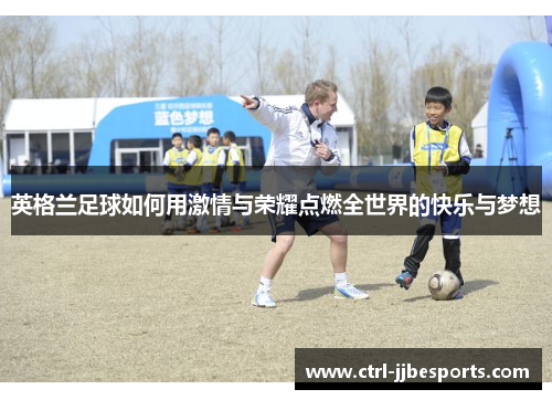英格兰足球如何用激情与荣耀点燃全世界的快乐与梦想 英格兰足球如何用激情与荣耀点燃全世界的快乐与梦想