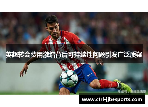 英超转会费用激增背后可持续性问题引发广泛质疑 英超转会费用激增背后可持续性问题引发广泛质疑