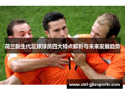 荷兰新生代足球球员四大特点解析与未来发展趋势 荷兰新生代足球球员四大特点解析与未来发展趋势