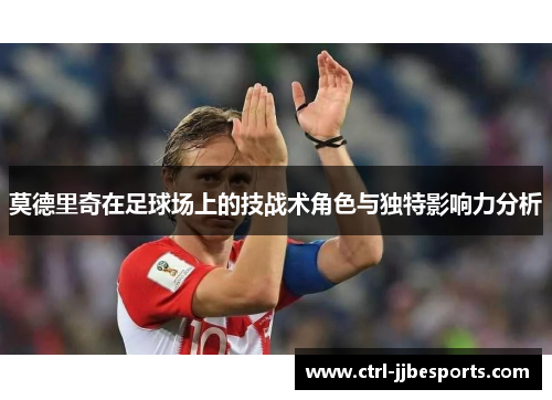 莫德里奇在足球场上的技战术角色与独特影响力分析 莫德里奇在足球场上的技战术角色与独特影响力分析