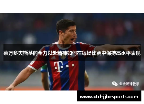 莱万多夫斯基的全力以赴精神如何在每场比赛中保持高水平表现 莱万多夫斯基的全力以赴精神如何在每场比赛中保持高水平表现