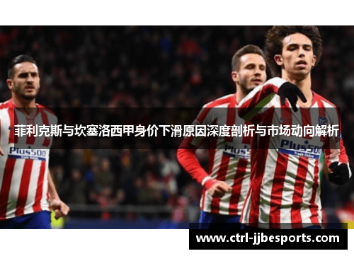 菲利克斯与坎塞洛西甲身价下滑原因深度剖析与市场动向解析 菲利克斯与坎塞洛西甲身价下滑原因深度剖析与市场动向解析