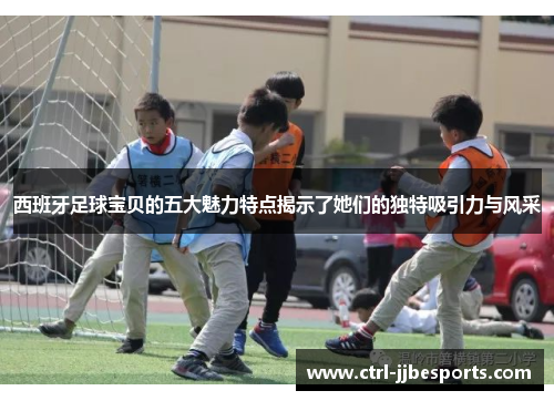 西班牙足球宝贝的五大魅力特点揭示了她们的独特吸引力与风采 西班牙足球宝贝的五大魅力特点揭示了她们的独特吸引力与风采