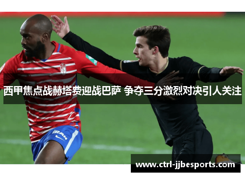 西甲焦点战赫塔费迎战巴萨 争夺三分激烈对决引人关注 西甲焦点战赫塔费迎战巴萨 争夺三分激烈对决引人关注