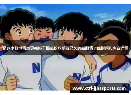 足球小将世青篇更新终于揭晓粉丝期待已久的新剧情上线时间和内容详情