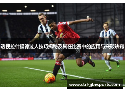透视拉什福德过人技巧揭秘及其在比赛中的应用与突破诀窍 透视拉什福德过人技巧揭秘及其在比赛中的应用与突破诀窍