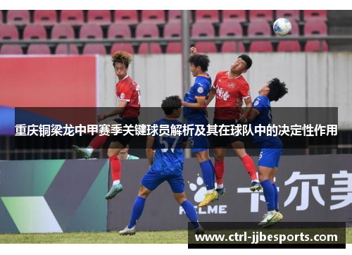 重庆铜梁龙中甲赛季关键球员解析及其在球队中的决定性作用 重庆铜梁龙中甲赛季关键球员解析及其在球队中的决定性作用