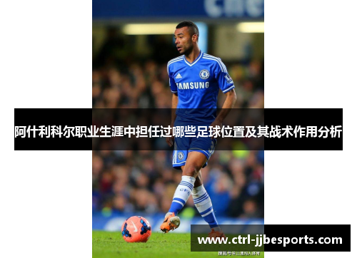 阿什利科尔职业生涯中担任过哪些足球位置及其战术作用分析 阿什利科尔职业生涯中担任过哪些足球位置及其战术作用分析