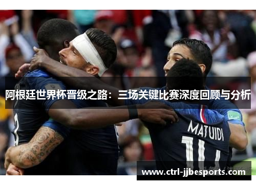 阿根廷世界杯晋级之路:三场关键比赛深度回顾与分析 阿根廷世界杯晋级之路:三场关键比赛深度回顾与分析