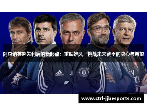 阿森纳英超失利后的新起点：重振雄风，挑战未来赛季的决心与希望