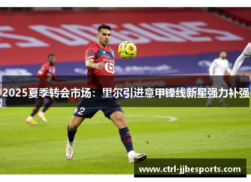 2025夏季转会市场:里尔引进意甲锋线新星强力补强 2025夏季转会市场:里尔引进意甲锋线新星强力补强