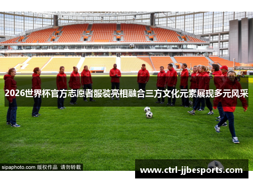 2026世界杯官方志愿者服装亮相融合三方文化元素展现多元风采 2026世界杯官方志愿者服装亮相融合三方文化元素展现多元风采
