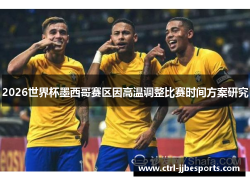 2026世界杯墨西哥赛区因高温调整比赛时间方案研究 2026世界杯墨西哥赛区因高温调整比赛时间方案研究