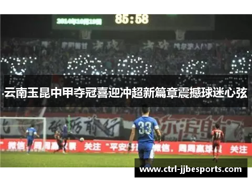 云南玉昆中甲夺冠喜迎冲超新篇章震撼球迷心弦 云南玉昆中甲夺冠喜迎冲超新篇章震撼球迷心弦