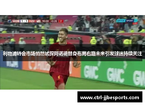 利物浦转会市场悄然试探阿诺德替身布局右路未来引发球迷持续关注 利物浦转会市场悄然试探阿诺德替身布局右路未来引发球迷持续关注