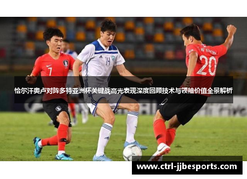 恰尔汗奥卢对阵多特亚洲杯关键战高光表现深度回顾技术与领袖价值全景解析 恰尔汗奥卢对阵多特亚洲杯关键战高光表现深度回顾技术与领袖价值全景解析