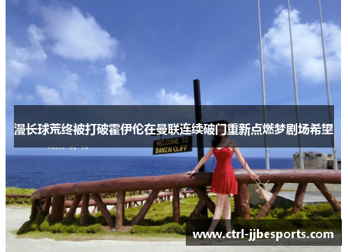 漫长球荒终被打破霍伊伦在曼联连续破门重新点燃梦剧场希望 漫长球荒终被打破霍伊伦在曼联连续破门重新点燃梦剧场希望