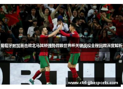 葡萄牙附加赛击败北马其顿强势晋级世界杯关键战役全程回顾深度解析