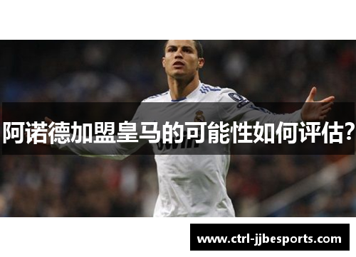 阿诺德加盟皇马的可能性如何评估？