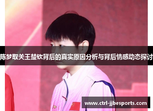陈梦取关王楚钦背后的真实原因分析与背后情感动态探讨