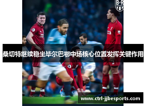 桑切特继续稳坐毕尔巴鄂中场核心位置发挥关键作用 桑切特继续稳坐毕尔巴鄂中场核心位置发挥关键作用