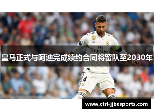 皇马正式与阿迪完成续约合同将留队至2030年 皇马正式与阿迪完成续约合同将留队至2030年