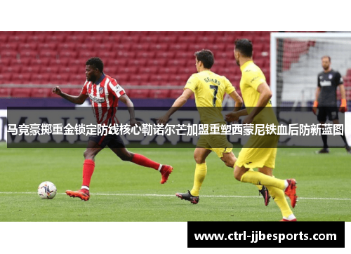 马竞豪掷重金锁定防线核心勒诺尔芒加盟重塑西蒙尼铁血后防新蓝图 马竞豪掷重金锁定防线核心勒诺尔芒加盟重塑西蒙尼铁血后防新蓝图