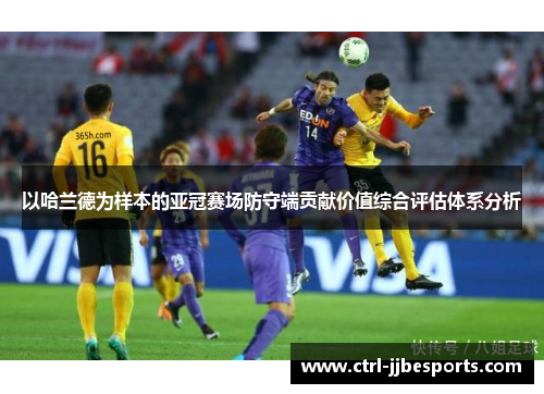 以哈兰德为样本的亚冠赛场防守端贡献价值综合评估体系分析 以哈兰德为样本的亚冠赛场防守端贡献价值综合评估体系分析